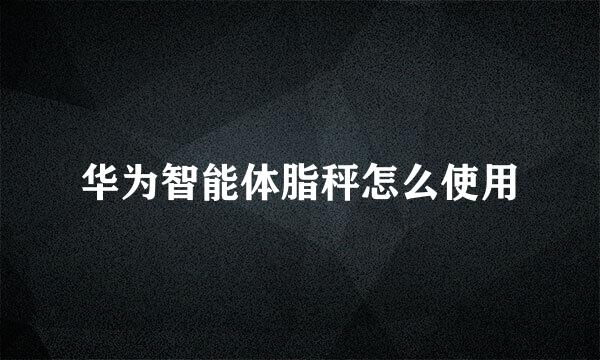 华为智能体脂秤怎么使用