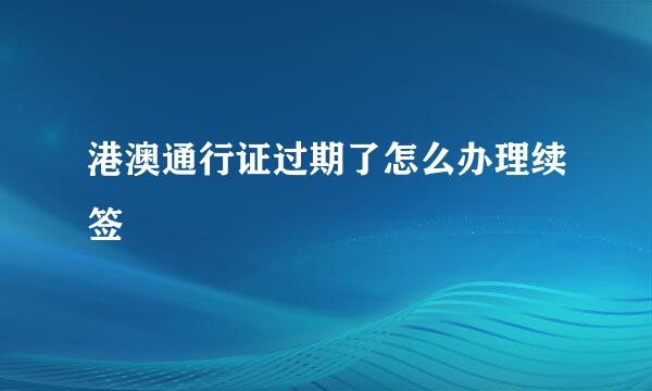 港澳通行证过期了怎么办理续签