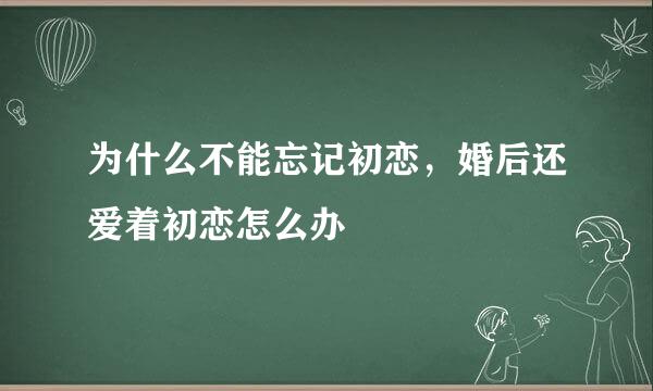为什么不能忘记初恋，婚后还爱着初恋怎么办