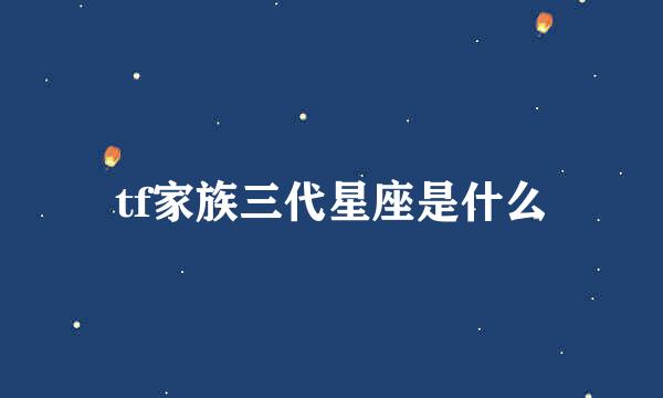 tf家族三代星座是什么