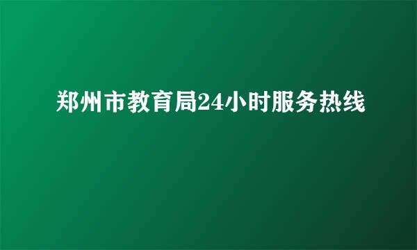 郑州市教育局24小时服务热线