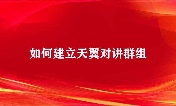 如何建立天翼对讲群组