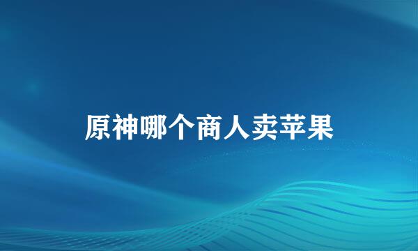 原神哪个商人卖苹果