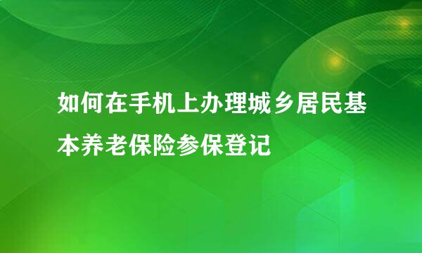 如何在手机上办理城乡居民基本养老保险参保登记