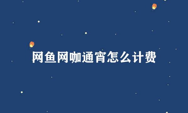 网鱼网咖通宵怎么计费