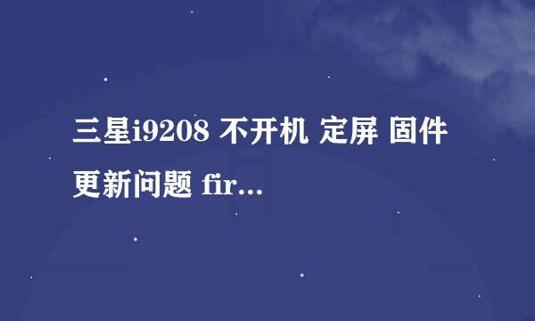 三星i9208 不开机 定屏 固件更新问题 firmware