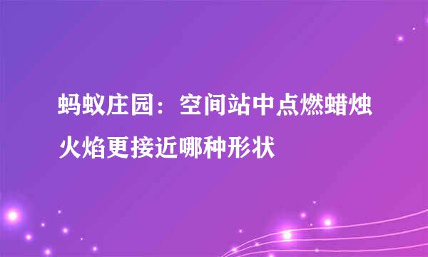 蚂蚁庄园：空间站中点燃蜡烛火焰更接近哪种形状