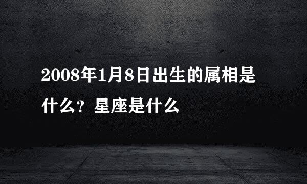 2008年1月8日出生的属相是什么？星座是什么