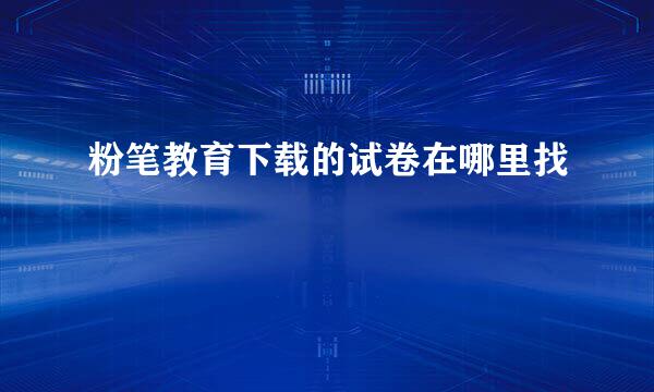 粉笔教育下载的试卷在哪里找