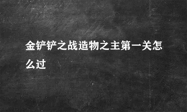 金铲铲之战造物之主第一关怎么过