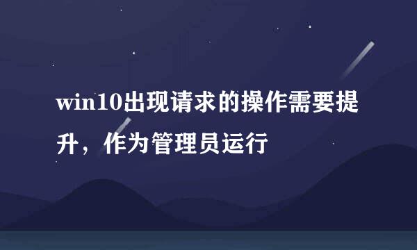 win10出现请求的操作需要提升，作为管理员运行