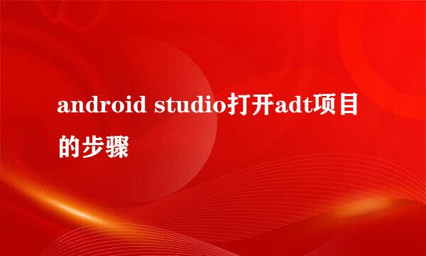 android studio打开adt项目的步骤