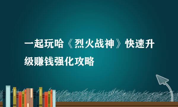 一起玩哈《烈火战神》快速升级赚钱强化攻略