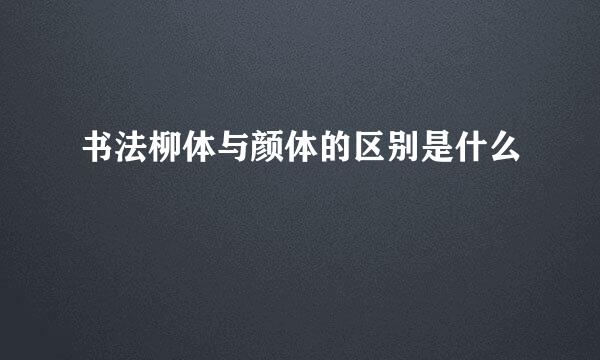 书法柳体与颜体的区别是什么