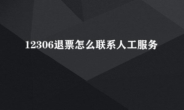 12306退票怎么联系人工服务
