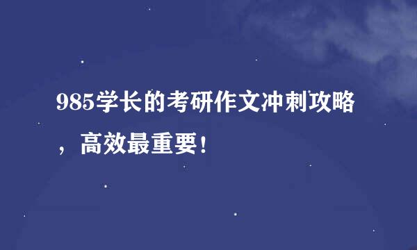 985学长的考研作文冲刺攻略，高效最重要！