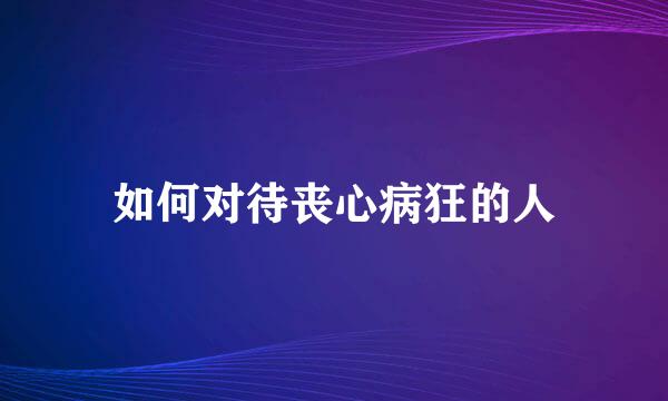 如何对待丧心病狂的人