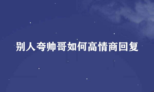 别人夸帅哥如何高情商回复