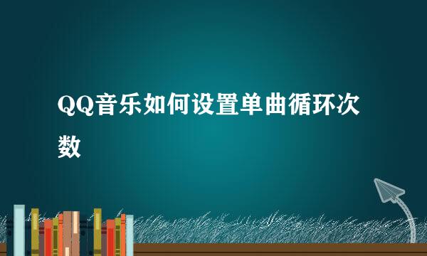 QQ音乐如何设置单曲循环次数