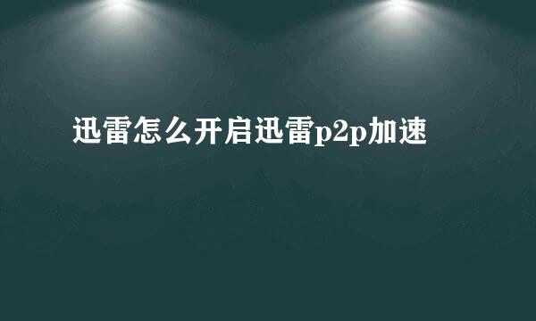 迅雷怎么开启迅雷p2p加速