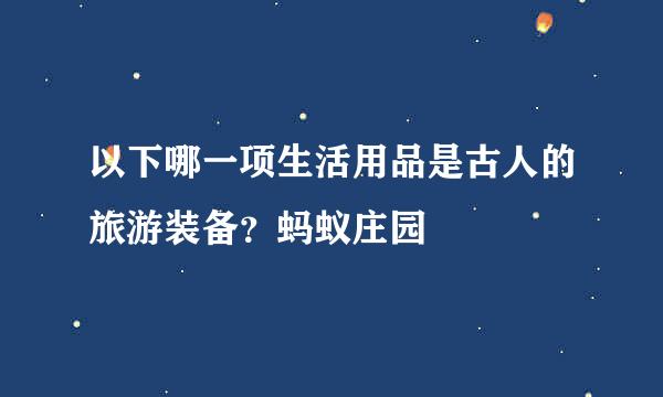以下哪一项生活用品是古人的旅游装备？蚂蚁庄园