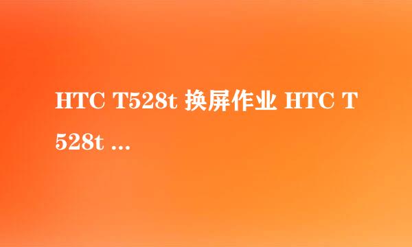 HTC T528t 换屏作业 HTC T528t 更换液晶屏
