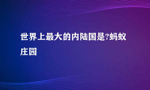 世界上最大的内陆国是?蚂蚁庄园
