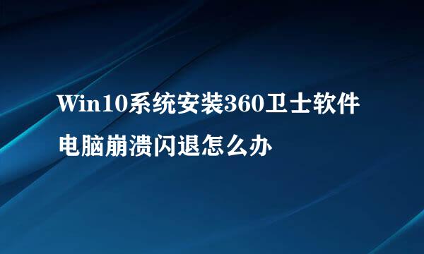 Win10系统安装360卫士软件电脑崩溃闪退怎么办