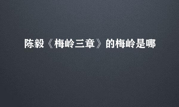 陈毅《梅岭三章》的梅岭是哪
