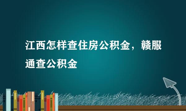 江西怎样查住房公积金，赣服通查公积金