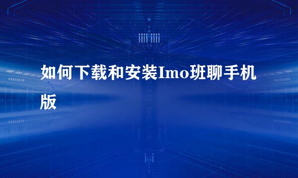如何下载和安装Imo班聊手机版