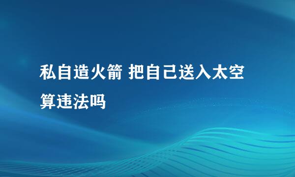 私自造火箭 把自己送入太空算违法吗