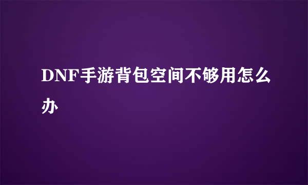 DNF手游背包空间不够用怎么办