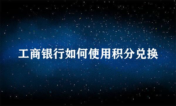 工商银行如何使用积分兑换