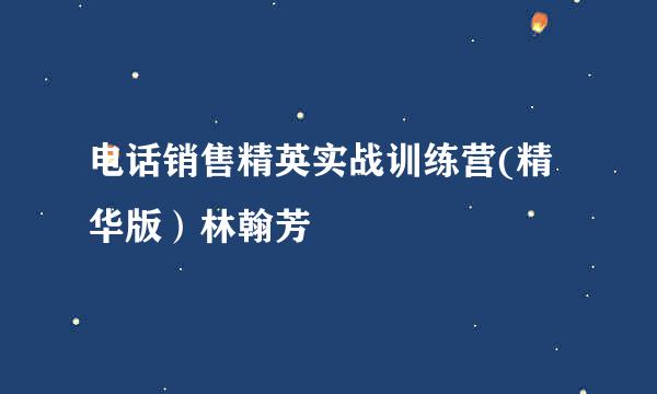 电话销售精英实战训练营(精华版）林翰芳