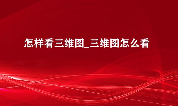怎样看三维图_三维图怎么看