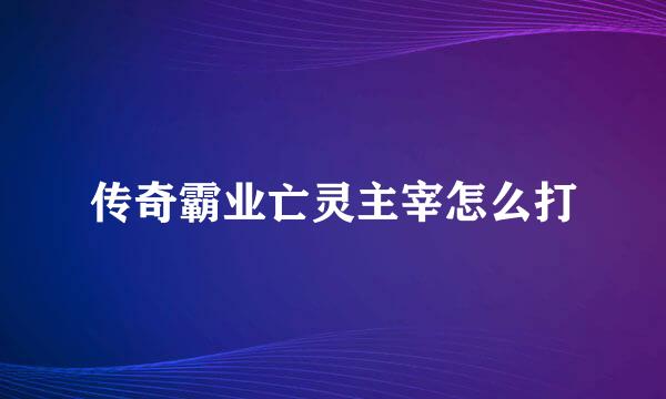 传奇霸业亡灵主宰怎么打