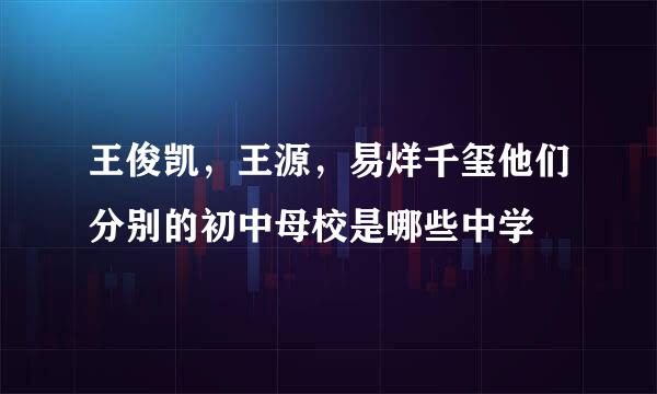 王俊凯，王源，易烊千玺他们分别的初中母校是哪些中学