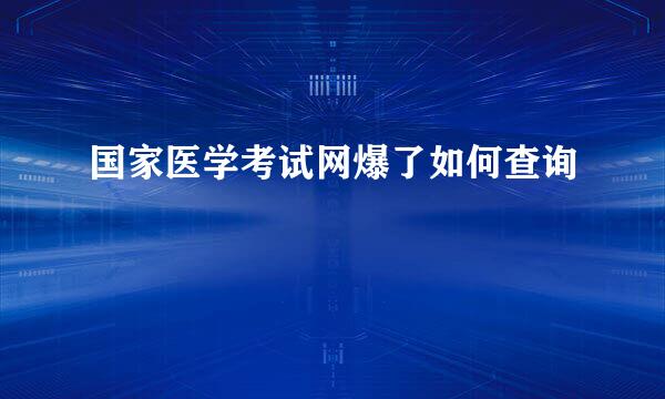 国家医学考试网爆了如何查询