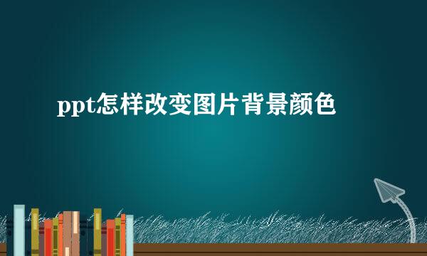 ppt怎样改变图片背景颜色