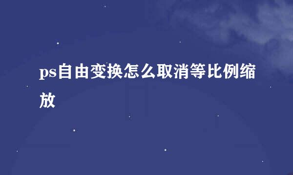 ps自由变换怎么取消等比例缩放