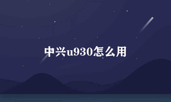 中兴u930怎么用