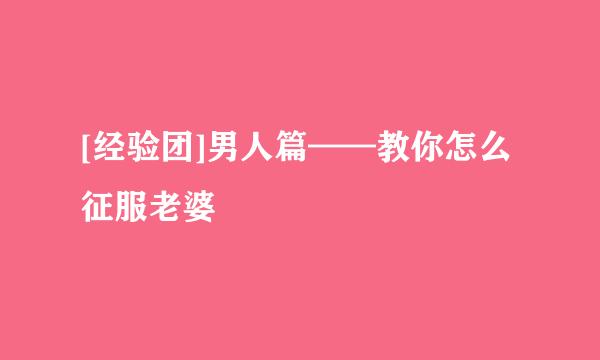 [经验团]男人篇——教你怎么征服老婆