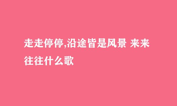 走走停停,沿途皆是风景 来来往往什么歌