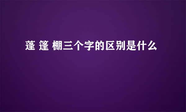 蓬 篷 棚三个字的区别是什么