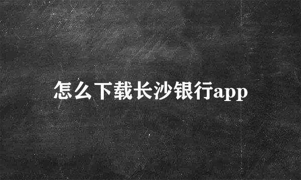 怎么下载长沙银行app