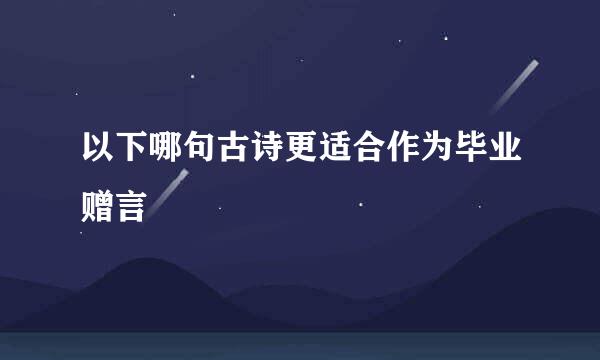 以下哪句古诗更适合作为毕业赠言