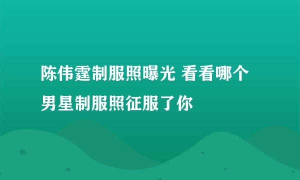 陈伟霆制服照曝光 看看哪个男星制服照征服了你