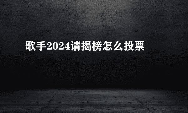 歌手2024请揭榜怎么投票
