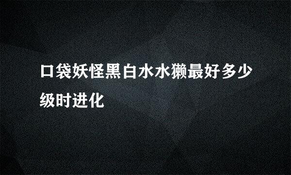 口袋妖怪黑白水水獭最好多少级时进化